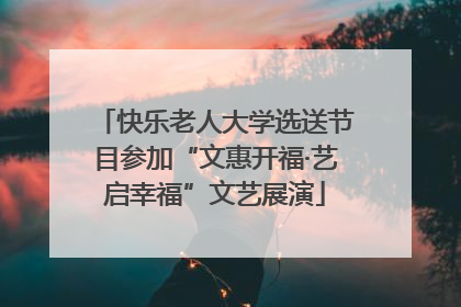 快乐老人大学选送节目参加“文惠开福·艺启幸福”文艺展演