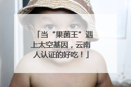 当“果菌王”遇上太空基因，云南人认证的好吃！