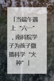 当端午遇上“六一”，南科院学子为孩子撒播科学“火种”