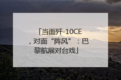 当面歼-10CE，对面“阵风”：巴黎航展对台戏