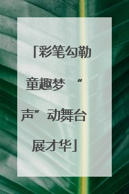 彩笔勾勒童趣梦 “声”动舞台展才华
