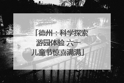 德州：科学探索 游园体验 六一儿童节惊喜满满