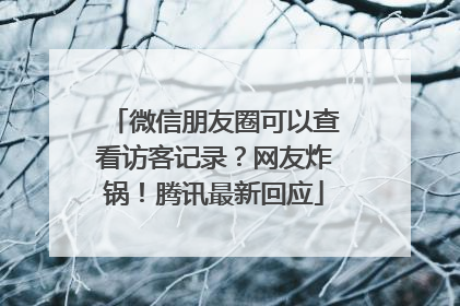 微信朋友圈可以查看访客记录？网友炸锅！腾讯最新回应