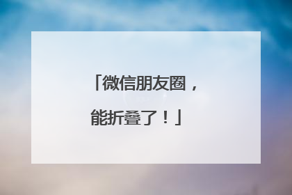 微信朋友圈，能折叠了！