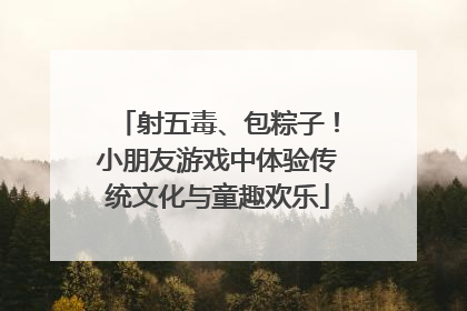 射五毒、包粽子！小朋友游戏中体验传统文化与童趣欢乐