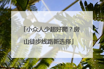 小众人少超好爬？房山徒步线路新选择