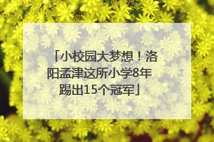小校园大梦想！洛阳孟津这所小学8年踢出15个冠军