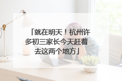 就在明天！杭州许多初三家长今天赶着去这两个地方