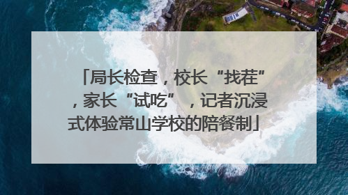 局长检查，校长“找茬”，家长“试吃”，记者沉浸式体验常山学校的陪餐制