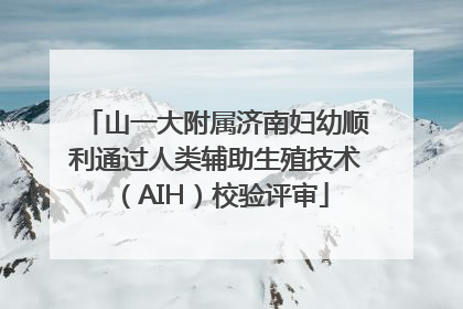 山一大附属济南妇幼顺利通过人类辅助生殖技术（AIH）校验评审