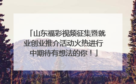 山东福彩视频征集暨就业创业推介活动火热进行中期待有想法的你！
