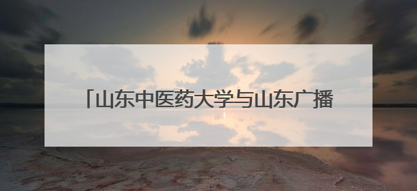 山东中医药大学与山东广播电视台签署战略合作协议