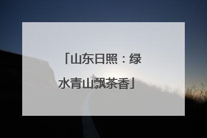 山东日照：绿水青山飘茶香