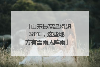 山东最高温将超38°C，这些地方有雷雨或阵雨