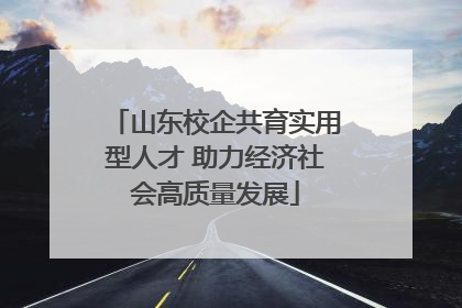 山东校企共育实用型人才 助力经济社会高质量发展