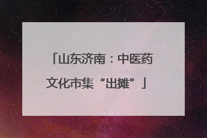 山东济南：中医药文化市集“出摊”
