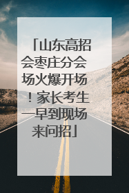 山东高招会枣庄分会场火爆开场！家长考生一早到现场来问招