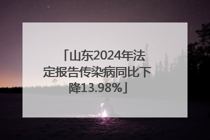 山东2024年法定报告传染病同比下降13.98%