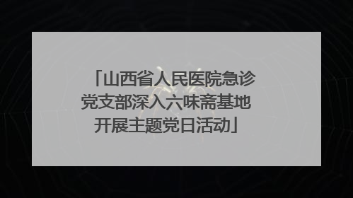 山西省人民医院急诊党支部深入六味斋基地开展主题党日活动