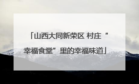 山西大同新荣区 村庄“幸福食堂”里的幸福味道