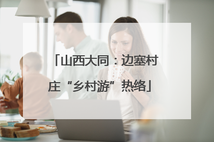 山西大同：边塞村庄“乡村游”热络