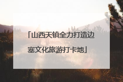 山西天镇全力打造边塞文化旅游打卡地