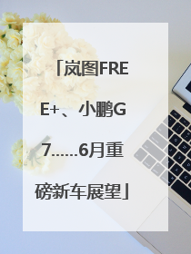 岚图FREE+、小鹏G7……6月重磅新车展望