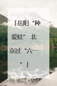 岳阳“种爱娃” 北京过“六一”