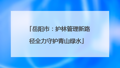 岳阳市：护林管理新路径全力守护青山绿水