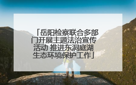 岳阳检察联合多部门开展主题法治宣传活动 推进东洞庭湖生态环境保护工作