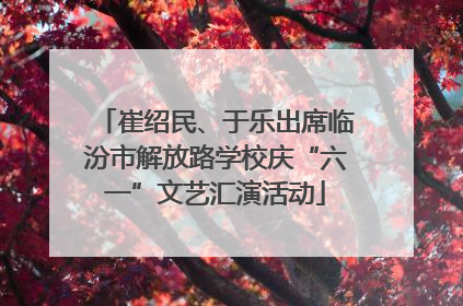 崔绍民、于乐出席临汾市解放路学校庆“六一”文艺汇演活动