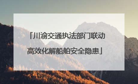 川渝交通执法部门联动 高效化解船舶安全隐患