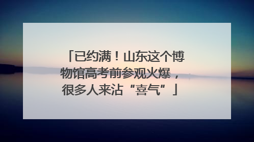 已约满！山东这个博物馆高考前参观火爆，很多人来沾“喜气”