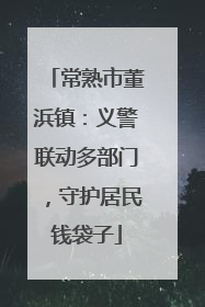 常熟市董浜镇：义警联动多部门，守护居民钱袋子