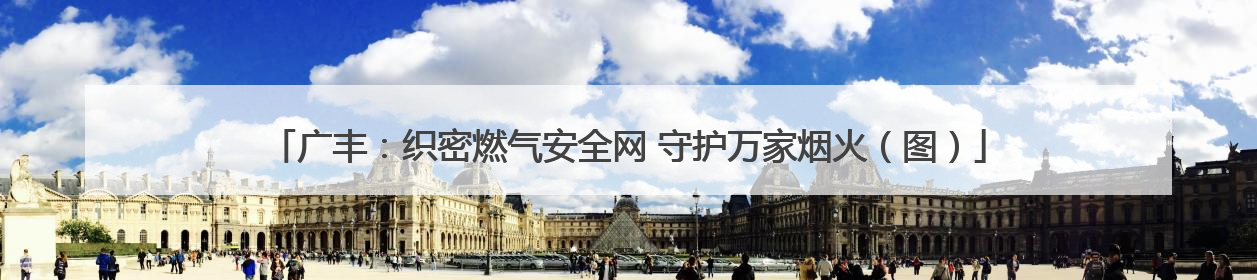 广丰：织密燃气安全网 守护万家烟火（图）