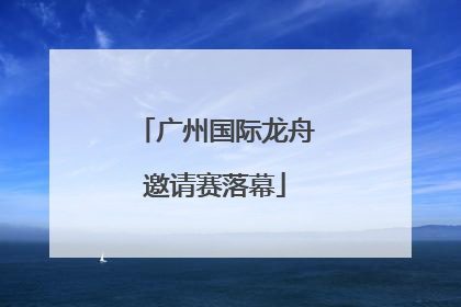 广州国际龙舟邀请赛落幕