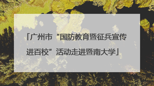 广州市“国防教育暨征兵宣传进百校”活动走进暨南大学