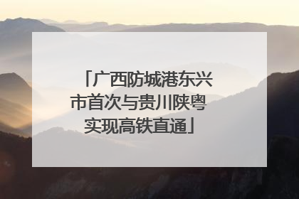 广西防城港东兴市首次与贵川陕粤实现高铁直通