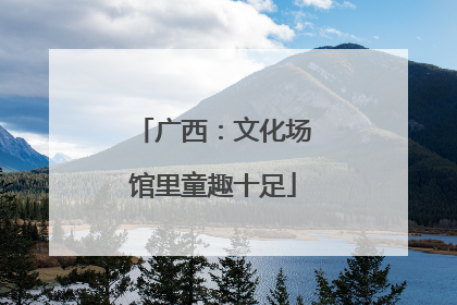 广西：文化场馆里童趣十足