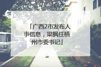 广西2市发布人事信息，梁枫任横州市委书记