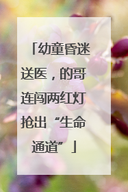 幼童昏迷送医，的哥连闯两红灯抢出“生命通道”
