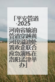 平安管道·2025河南省输油管道穿越黄河段溢油处置政企联合应急演练在洛阳孟津举办