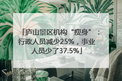 庐山景区机构“瘦身”：行政人员减少25%，事业人员少了37.5%