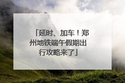 延时、加车！郑州地铁端午假期出行攻略来了