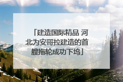 建造国际精品 河北为安哥拉建造的首艘拖轮成功下坞