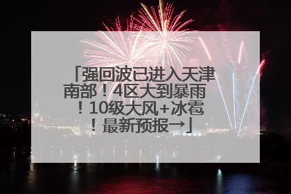 强回波已进入天津南部！4区大到暴雨！10级大风+冰雹！最新预报→
