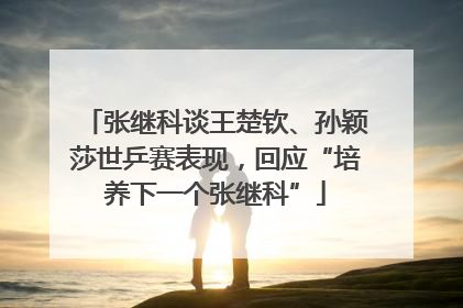 张继科谈王楚钦、孙颖莎世乒赛表现，回应“培养下一个张继科”