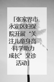 张家界市永定区妇保院开展“关注儿童身高·科学助力成长”义诊活动