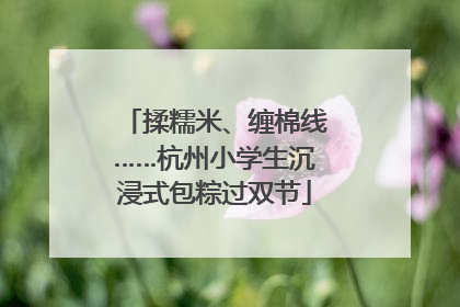 揉糯米、缠棉线……杭州小学生沉浸式包粽过双节