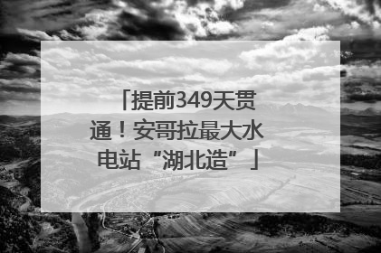 提前349天贯通！安哥拉最大水电站“湖北造”
